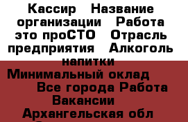 Кассир › Название организации ­ Работа-это проСТО › Отрасль предприятия ­ Алкоголь, напитки › Минимальный оклад ­ 31 000 - Все города Работа » Вакансии   . Архангельская обл.,Северодвинск г.